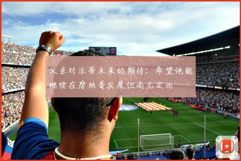 父亲对法蒂未来的期待：希望他能继续在摩纳哥发展但尚无定论
