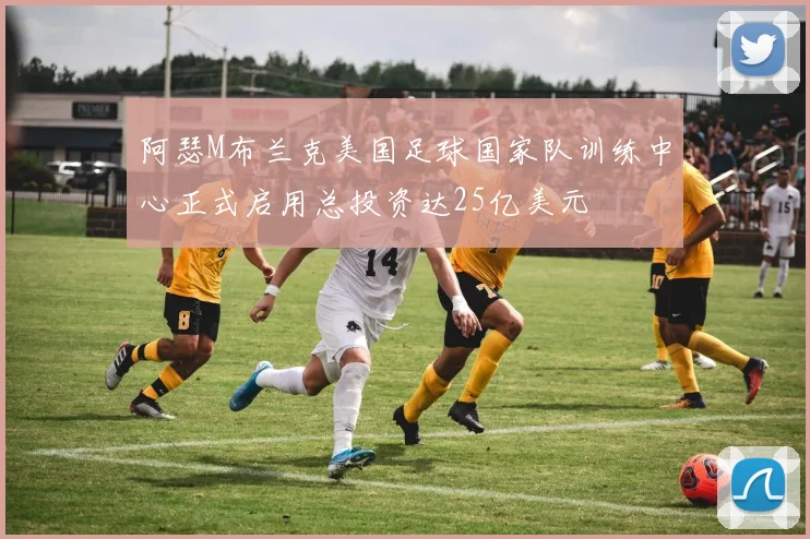 阿瑟M布兰克美国足球国家队训练中心正式启用总投资达25亿美元