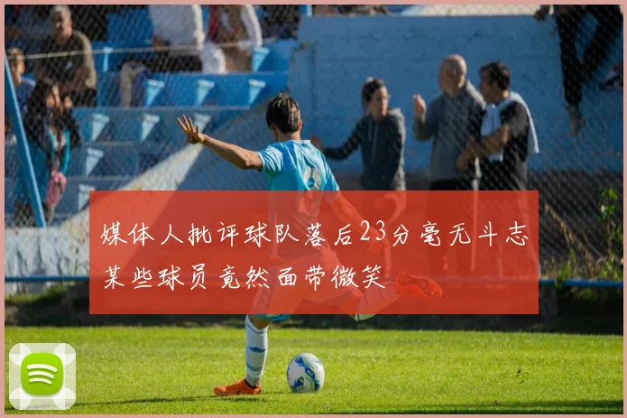 媒体人批评球队落后23分毫无斗志某些球员竟然面带微笑