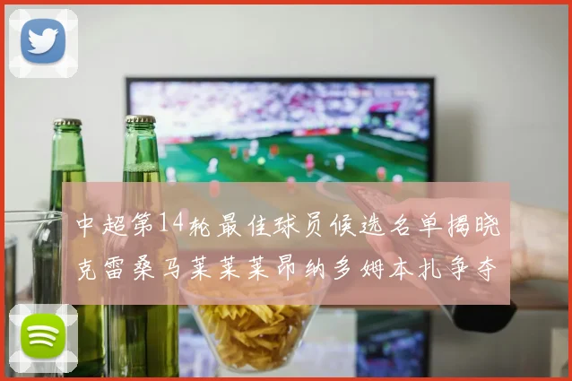 中超第14轮最佳球员候选名单揭晓克雷桑马莱莱莱昂纳多姆本扎争夺荣誉