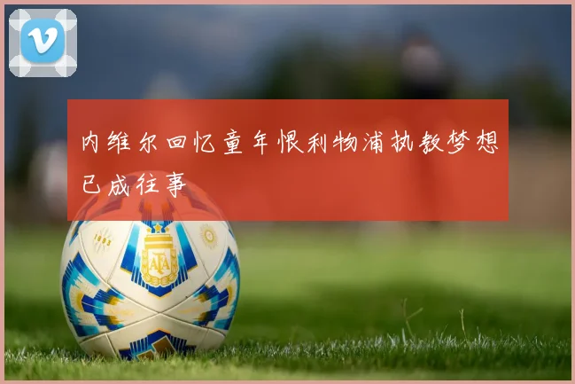 内维尔回忆童年恨利物浦执教梦想已成往事
