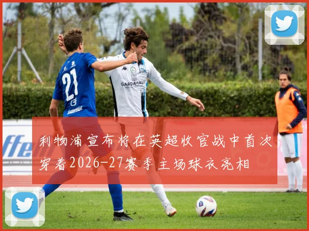 利物浦宣布将在英超收官战中首次穿着2026-27赛季主场球衣亮相