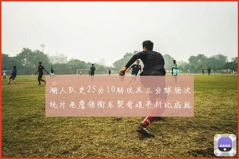 湖人队史25分10助攻及三分球场次统计老詹领衔东契奇追平科比成就