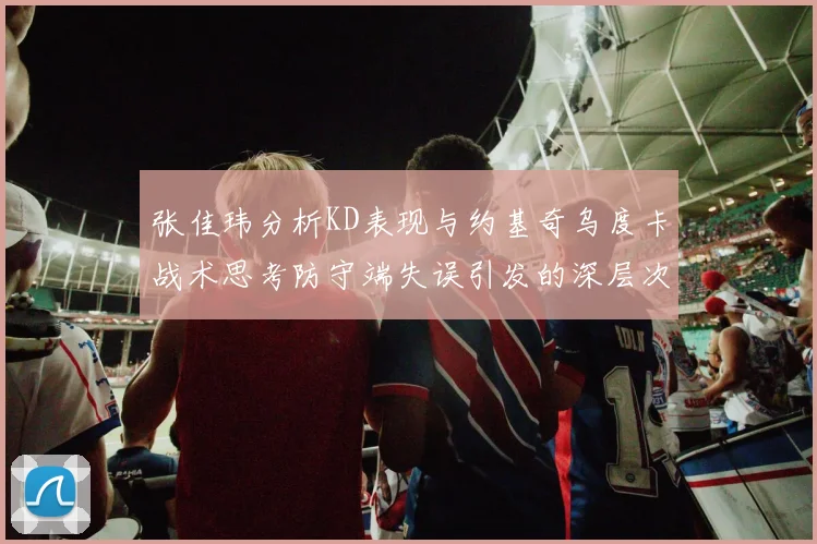 张佳玮分析KD表现与约基奇乌度卡战术思考防守端失误引发的深层次问题