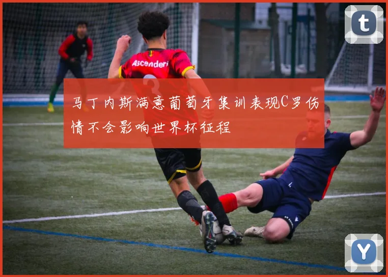 马丁内斯满意葡萄牙集训表现C罗伤情不会影响世界杯征程