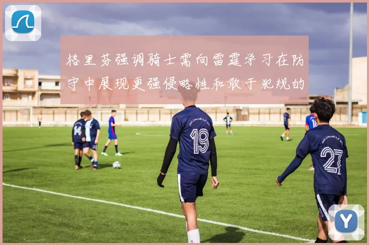 格里芬强调骑士需向雷霆学习在防守中展现更强侵略性和敢于犯规的态度