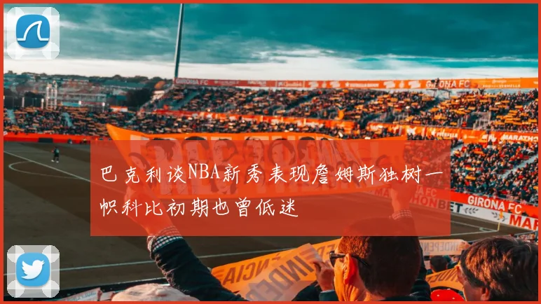 巴克利谈NBA新秀表现詹姆斯独树一帜科比初期也曾低迷