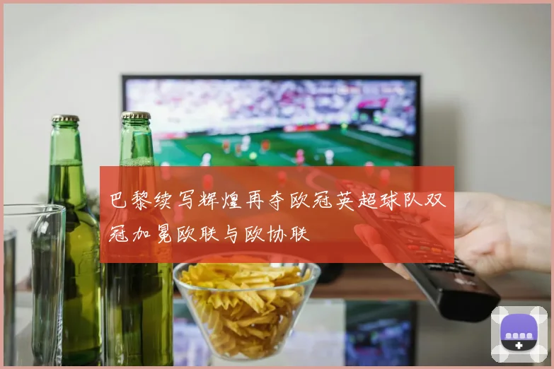 巴黎续写辉煌再夺欧冠英超球队双冠加冕欧联与欧协联