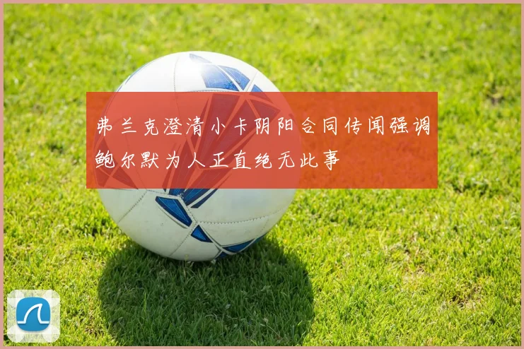 弗兰克澄清小卡阴阳合同传闻强调鲍尔默为人正直绝无此事