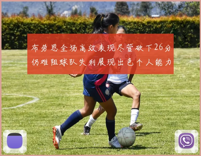 布劳恩全场高效表现尽管砍下26分仍难阻球队失利展现出色个人能力