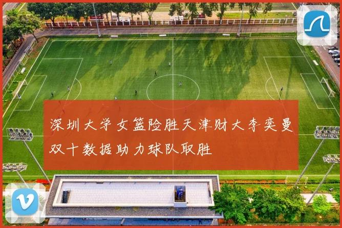 深圳大学女篮险胜天津财大李奕曼双十数据助力球队取胜