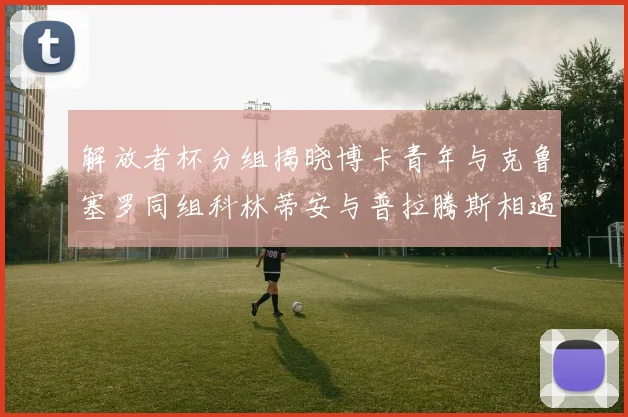 解放者杯分组揭晓博卡青年与克鲁塞罗同组科林蒂安与普拉腾斯相遇