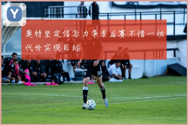 奥特坚定信念力争季后赛不惜一切代价实现目标