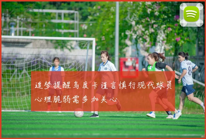 追梦提醒乌度卡谨言慎行现代球员心理脆弱需多加关心