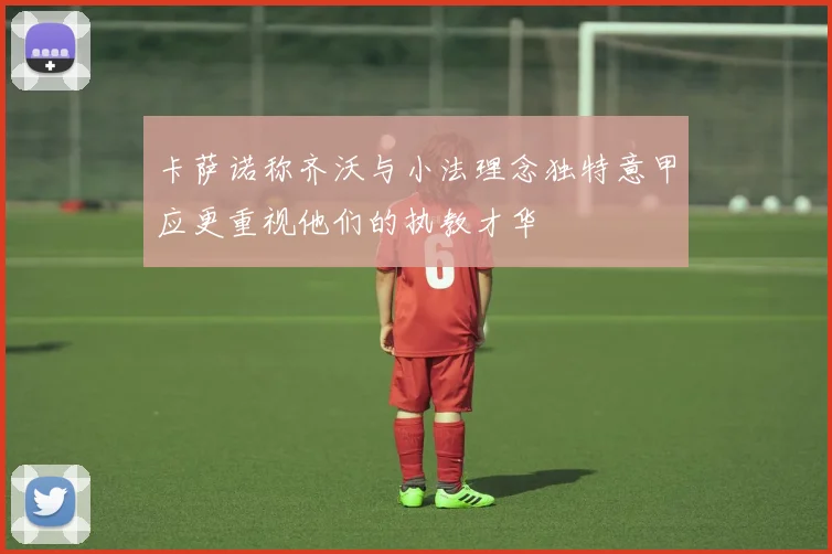 卡萨诺称齐沃与小法理念独特意甲应更重视他们的执教才华