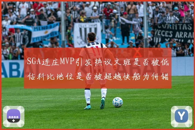 SGA连庄MVP引发热议文班是否被低估科比地位是否被超越快船为何错失良机