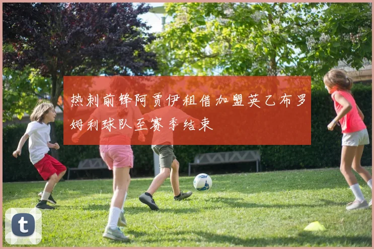 热刺前锋阿贾伊租借加盟英乙布罗姆利球队至赛季结束
