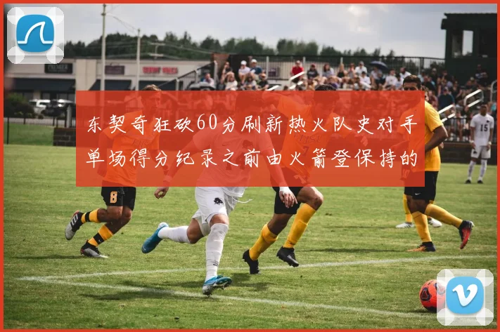 东契奇狂砍60分刷新热火队史对手单场得分纪录之前由火箭登保持的58分被打破