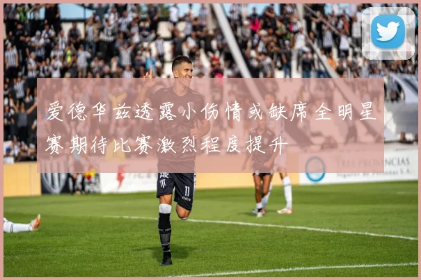 爱德华兹透露小伤情或缺席全明星赛期待比赛激烈程度提升
