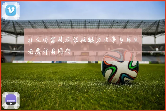 杜兰特需展现领袖魅力力争与库里老詹并肩同行