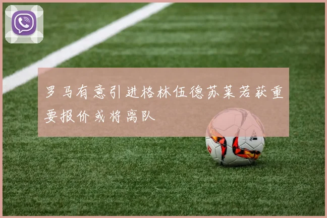 罗马有意引进格林伍德苏莱若获重要报价或将离队