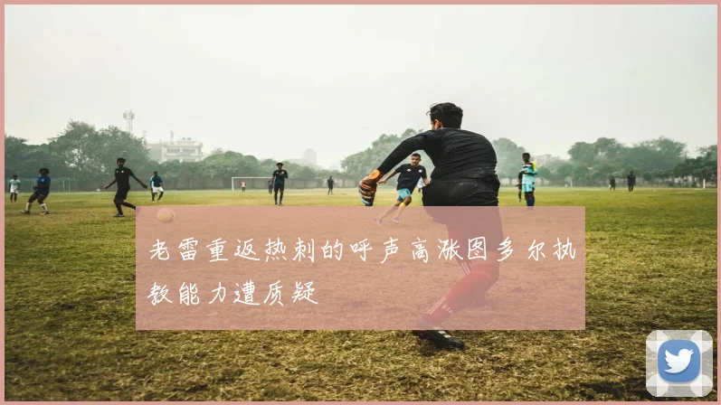 老雷重返热刺的呼声高涨图多尔执教能力遭质疑