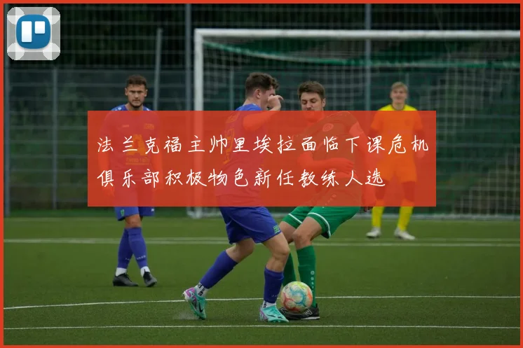 法兰克福主帅里埃拉面临下课危机俱乐部积极物色新任教练人选