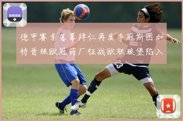 德甲赛季落幕拜仁再度夺冠斯图加特晋级欧冠药厂征战欧联狼堡陷入保级附加赛