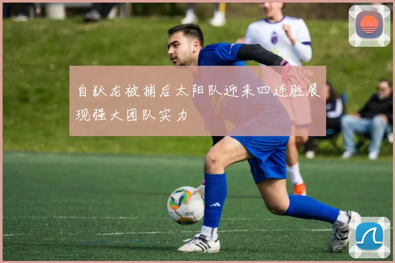 自狄龙被捕后太阳队迎来四连胜展现强大团队实力