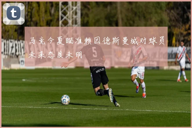 马竞今夏瞄准赖因德斯曼城对球员未来态度未明