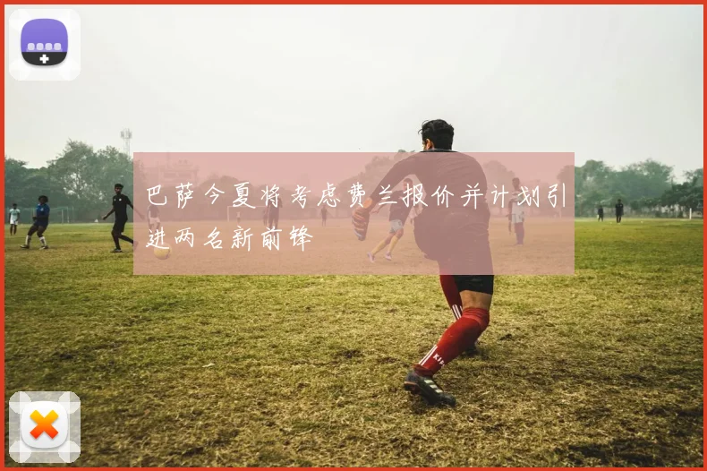 巴萨今夏将考虑费兰报价并计划引进两名新前锋