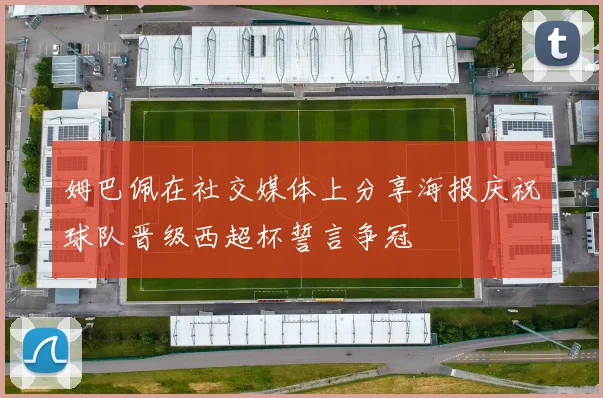姆巴佩在社交媒体上分享海报庆祝球队晋级西超杯誓言争冠