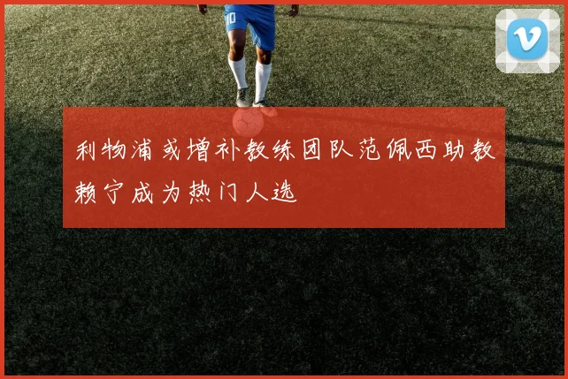 利物浦或增补教练团队范佩西助教赖宁成为热门人选