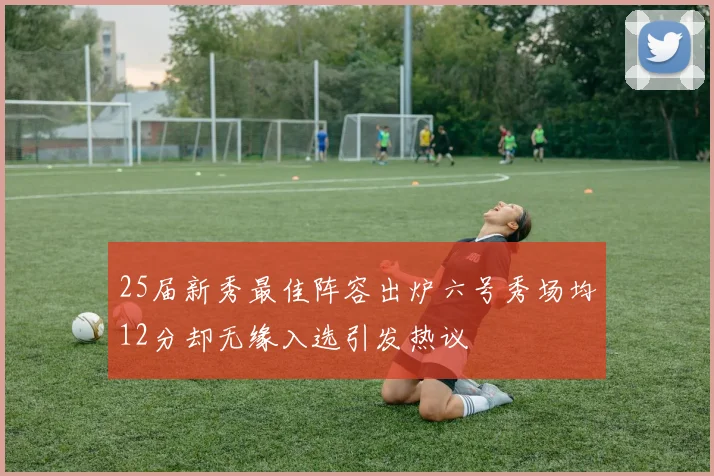 25届新秀最佳阵容出炉六号秀场均12分却无缘入选引发热议