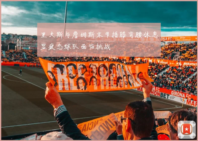 里夫斯与詹姆斯末节捂膝弯腰休息显疲态球队面临挑战