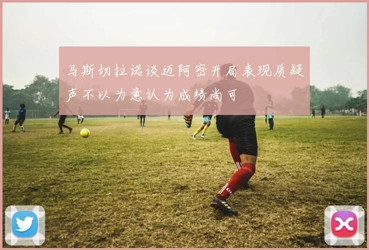 马斯切拉诺谈迈阿密开局表现质疑声不以为意认为成绩尚可