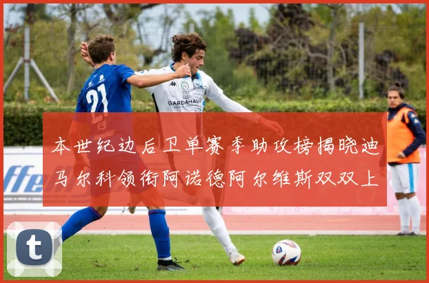 本世纪边后卫单赛季助攻榜揭晓迪马尔科领衔阿诺德阿尔维斯双双上榜
