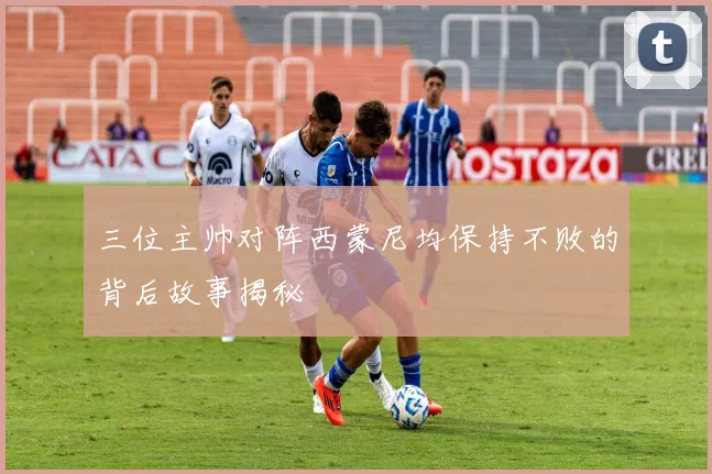 三位主帅对阵西蒙尼均保持不败的背后故事揭秘