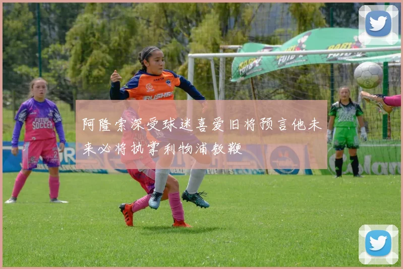 阿隆索深受球迷喜爱旧将预言他未来必将执掌利物浦教鞭