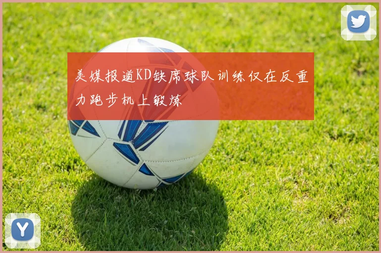 美媒报道KD缺席球队训练仅在反重力跑步机上锻炼