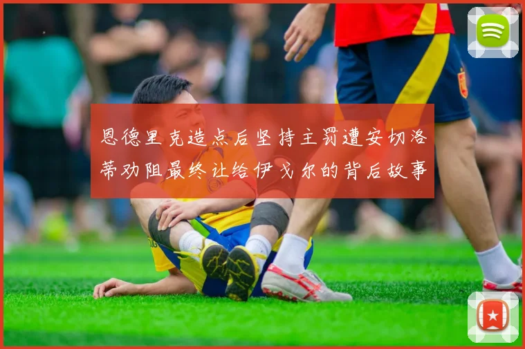 恩德里克造点后坚持主罚遭安切洛蒂劝阻最终让给伊戈尔的背后故事