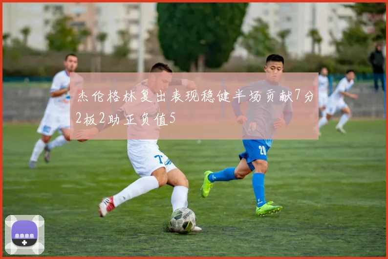 杰伦格林复出表现稳健半场贡献7分2板2助正负值5