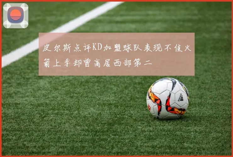 皮尔斯点评KD加盟球队表现不佳火箭上季却曾高居西部第二