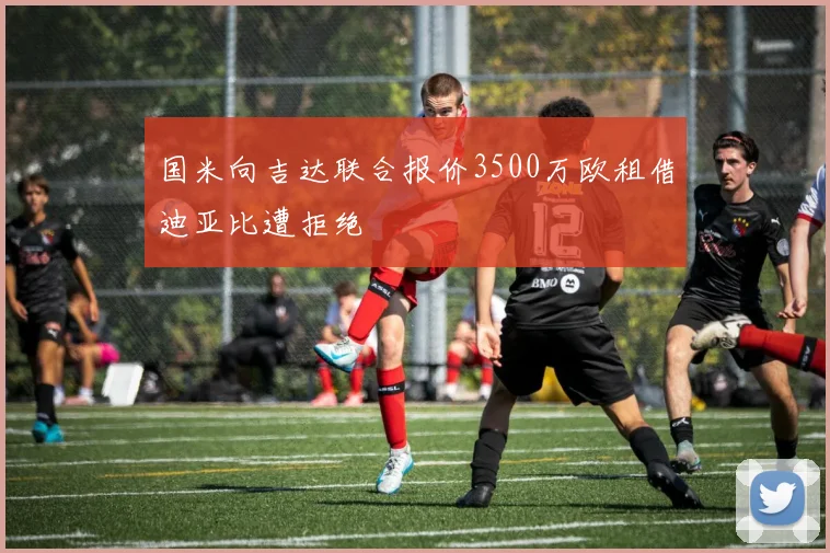 国米向吉达联合报价3500万欧租借迪亚比遭拒绝