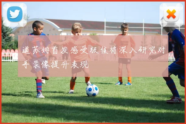道苏姆首发感受极佳将深入研究对手录像提升表现