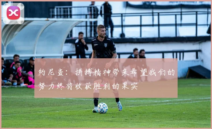 约尼查：拼搏精神带来希望我们的努力终将收获胜利的果实