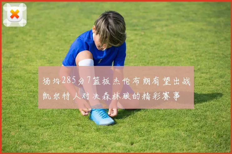 场均285分7篮板杰伦布朗有望出战凯尔特人对决森林狼的精彩赛事