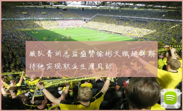 狼队青训总监盛赞徐彬天赋超群期待他实现职业生涯目标