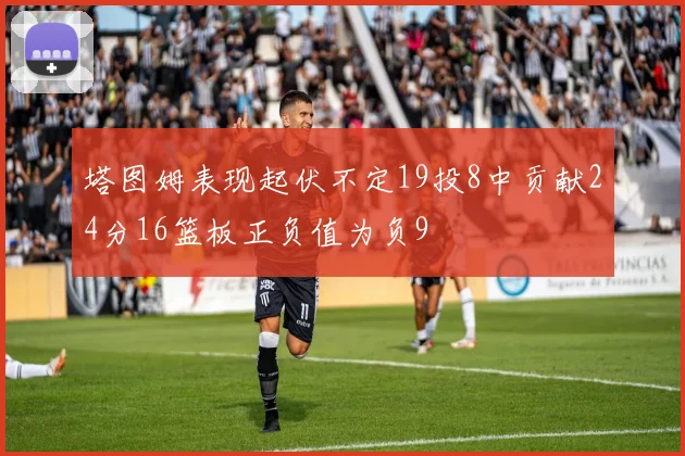 塔图姆表现起伏不定19投8中贡献24分16篮板正负值为负9