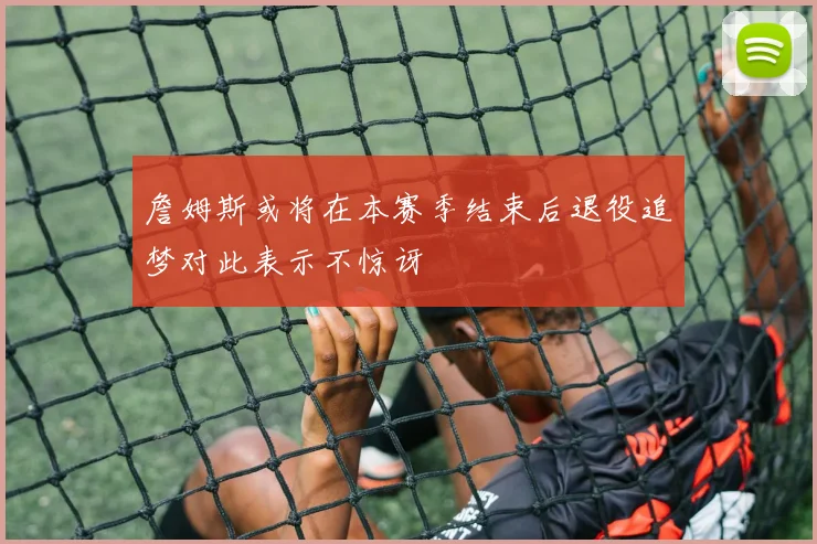 詹姆斯或将在本赛季结束后退役追梦对此表示不惊讶